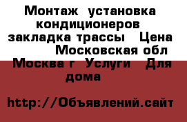 Монтаж, установка кондиционеров, закладка трассы › Цена ­ 7 000 - Московская обл., Москва г. Услуги » Для дома   